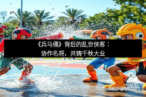 《兵马俑》背后的乱世侠客：协作名将，共铸千秋大业