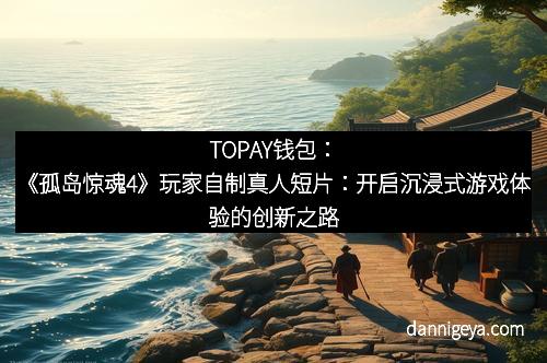 TOPAY钱包：《孤岛惊魂4》玩家自制真人短片：开启沉浸式游戏体验的创新之路