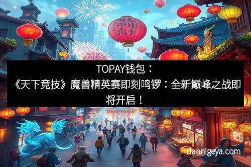 TOPAY钱包：《天下竞技》魔兽精英赛即刻鸣锣：全新巅峰之战即将开启！