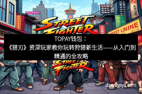 TOPAY钱包：《猎刃》资深玩家教你玩转狩猎新生活——从入门到精通的全攻略